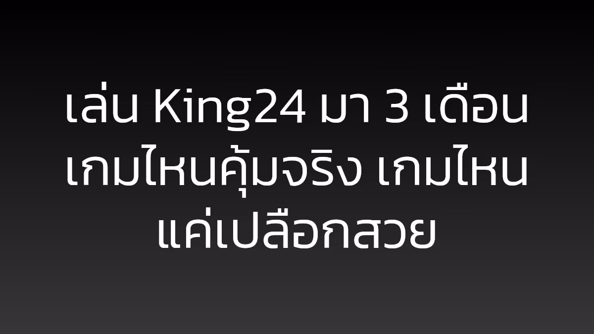 เล่น King24 มา 3 เดือน เกมไหนคุ้มจริง เกมไหนแค่เปลือกสวย